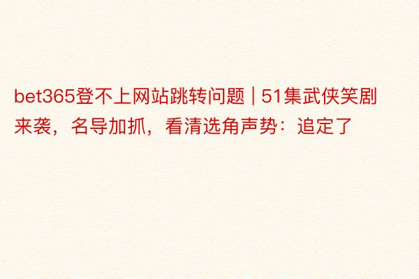 bet365登不上网站跳转问题 | 51集武侠笑剧来袭，名导加抓，看清选角声势：追定了