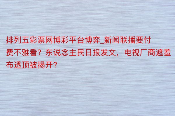 排列五彩票网博彩平台博弈_新闻联播要付费不雅看？东说念主民日报发文，电视厂商遮羞布透顶被揭开?