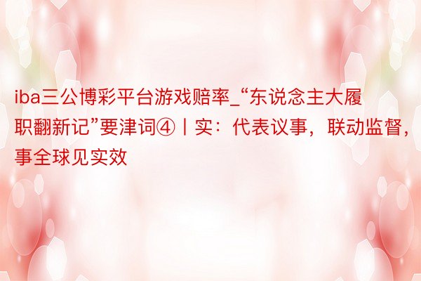 iba三公博彩平台游戏赔率_“东说念主大履职翻新记”要津词④丨实：代表议事，联动监督，作事全球见实效