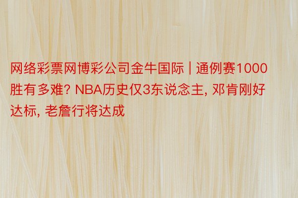 网络彩票网博彩公司金牛国际 | 通例赛1000胜有多难? NBA历史仅3东说念主， 邓肯刚好达标， 老詹行将达成