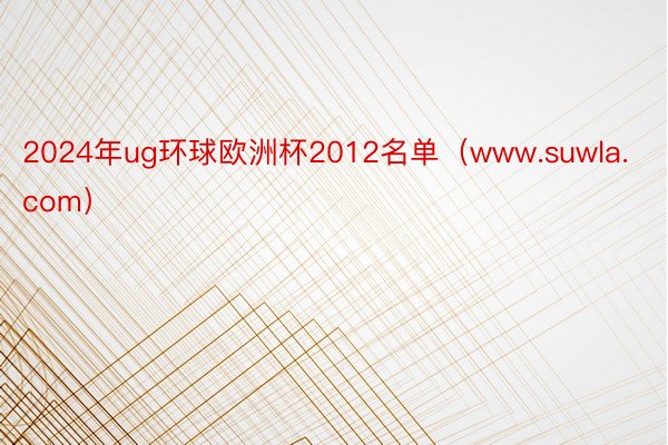 2024年ug环球欧洲杯2012名单（www.suwla.com）