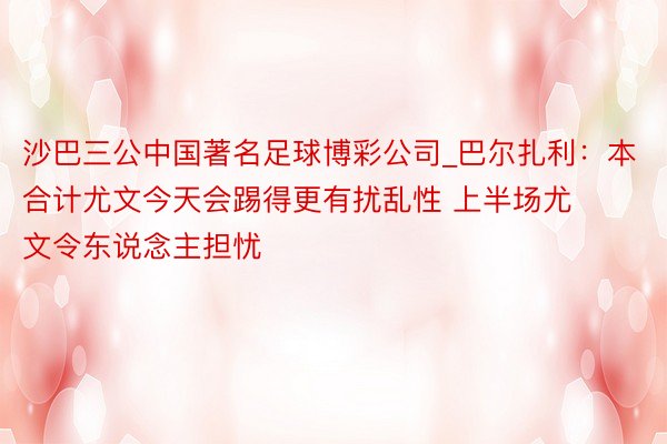 沙巴三公中国著名足球博彩公司_巴尔扎利：本合计尤文今天会踢得更有扰乱性 上半场尤文令东说念主担忧