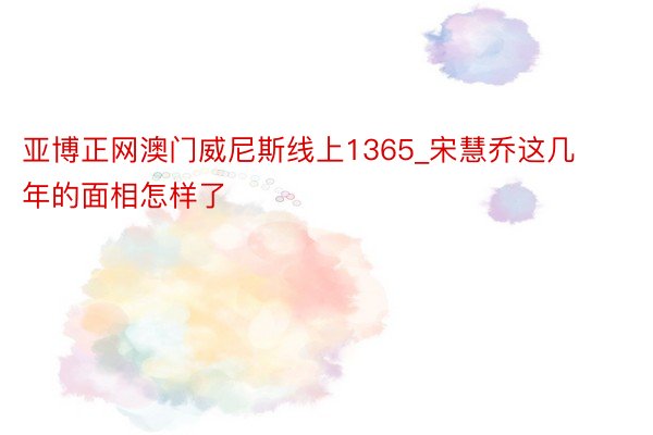 亚博正网澳门威尼斯线上1365_宋慧乔这几年的面相怎样了