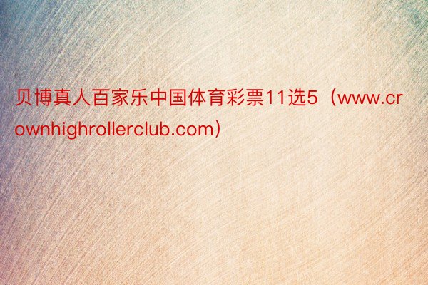 贝博真人百家乐中国体育彩票11选5（www.crownhighrollerclub.com）