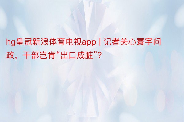 hg皇冠新浪体育电视app | 记者关心寰宇问政，干部岂肯“出口成脏”？