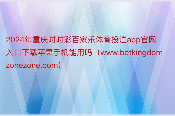 2024年重庆时时彩百家乐体育投注app官网入口下载苹果手机能用吗（www.betkingdomzonezone.com）