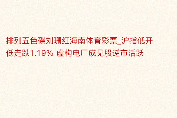 排列五色碟刘珊红海南体育彩票_沪指低开低走跌1.19% 虚构电厂成见股逆市活跃