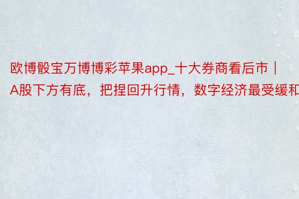 欧博骰宝万博博彩苹果app_十大券商看后市｜A股下方有底，把捏回升行情，数字经济最受缓和