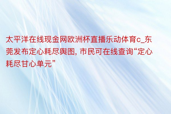 太平洋在线现金网欧洲杯直播乐动体育c_东莞发布定心耗尽舆图， 市民可在线查询“定心耗尽甘心单元”