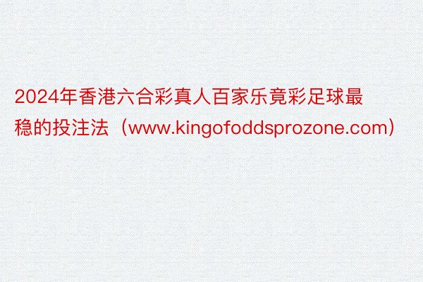2024年香港六合彩真人百家乐竟彩足球最稳的投注法（www.kingofoddsprozone.com）