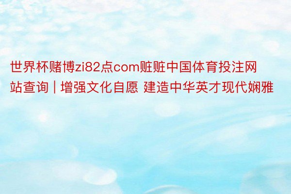 世界杯赌博zi82点com赃赃中国体育投注网站查询 | 增强文化自愿 建造中华英才现代娴雅