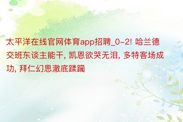 太平洋在线官网体育app招聘_0-2! 哈兰德交班东谈主能干， 凯恩欲哭无泪， 多特客场成功， 拜仁幻思澈底蹂躏