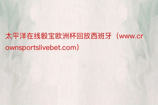 太平洋在线骰宝欧洲杯回放西班牙（www.crownsportslivebet.com）