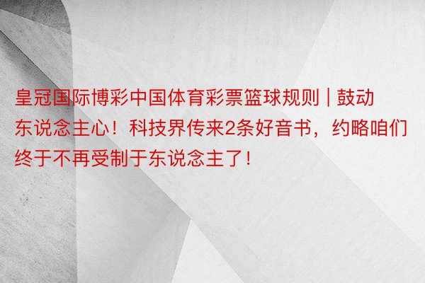 皇冠国际博彩中国体育彩票篮球规则 | 鼓动东说念主心！科技界传来2条好音书，约略咱们终于不再受制于东说念主了！