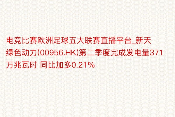 电竞比赛欧洲足球五大联赛直播平台_新天绿色动力(00956.HK)第二季度完成发电量371万兆瓦时 同比加多0.21%