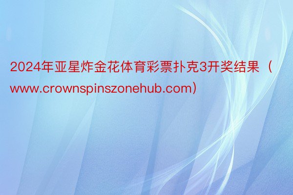 2024年亚星炸金花体育彩票扑克3开奖结果（www.crownspinszonehub.com）