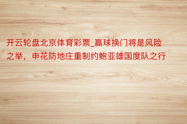 开云轮盘北京体育彩票_赢球换门将是风险之举，申花防地庄重制约鲍亚雄国度队之行