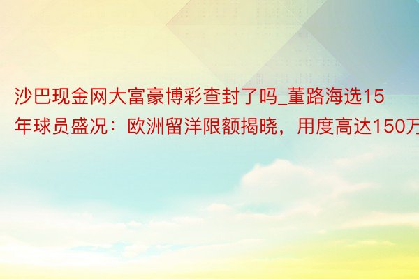 沙巴现金网大富豪博彩查封了吗_董路海选15年球员盛况：欧洲留洋限额揭晓，用度高达150万