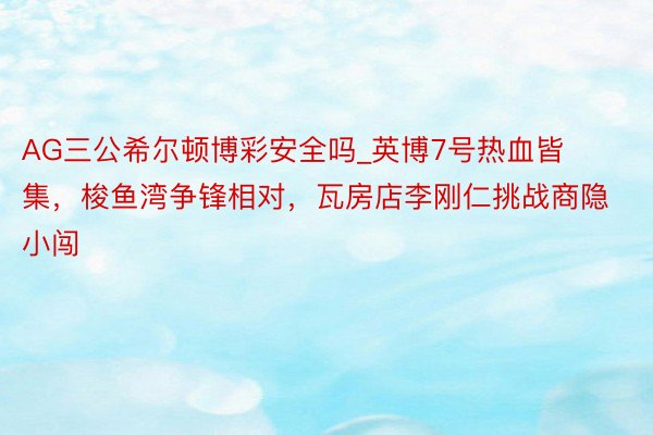 AG三公希尔顿博彩安全吗_英博7号热血皆集，梭鱼湾争锋相对，瓦房店李刚仁挑战商隐小闯