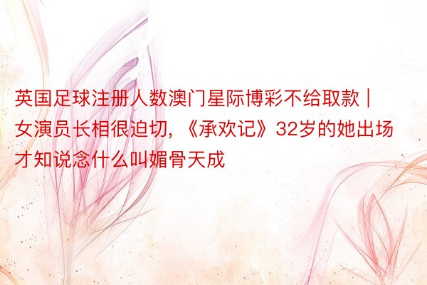 英国足球注册人数澳门星际博彩不给取款 | 女演员长相很迫切, 《承欢记》32岁的她出场才知说念什么叫媚骨天成