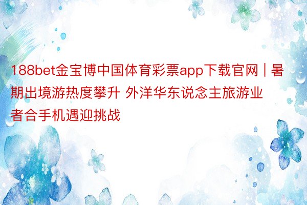 188bet金宝博中国体育彩票app下载官网 | 暑期出境游热度攀升 外洋华东说念主旅游业者合手机遇迎挑战