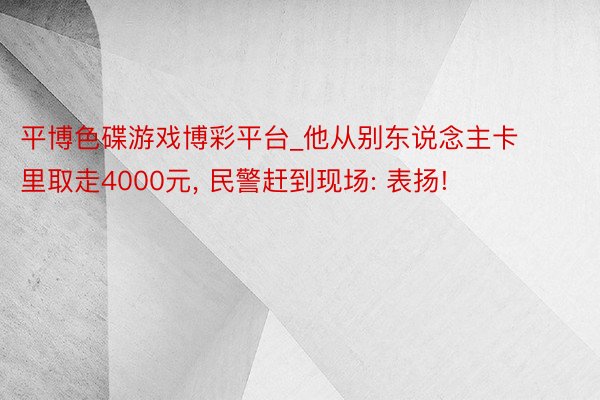 平博色碟游戏博彩平台_他从别东说念主卡里取走4000元， 民警赶到现场: 表扬!