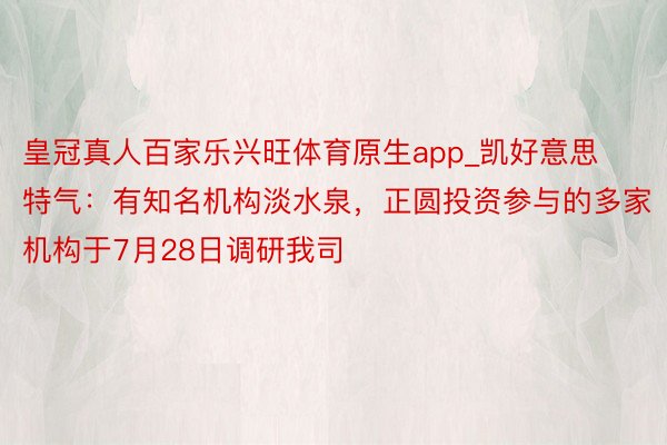 皇冠真人百家乐兴旺体育原生app_凯好意思特气：有知名机构淡水泉，正圆投资参与的多家机构于7月28日调研我司