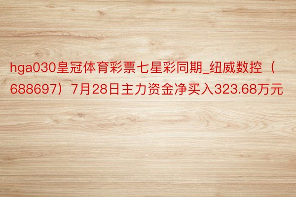 hga030皇冠体育彩票七星彩同期_纽威数控（688697）7月28日主力资金净买入323.68万元