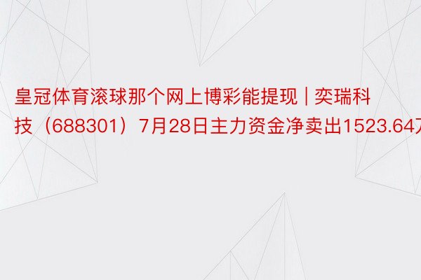 皇冠体育滚球那个网上博彩能提现 | 奕瑞科技（688301）7月28日主力资金净卖出1523.64万元