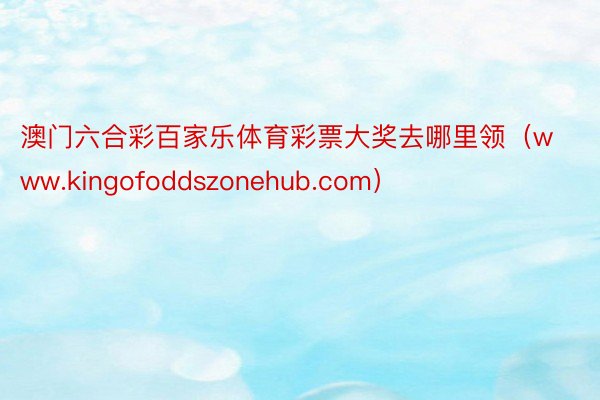 澳门六合彩百家乐体育彩票大奖去哪里领（www.kingofoddszonehub.com）