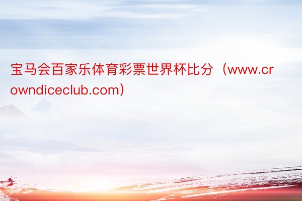 宝马会百家乐体育彩票世界杯比分（www.crowndiceclub.com）