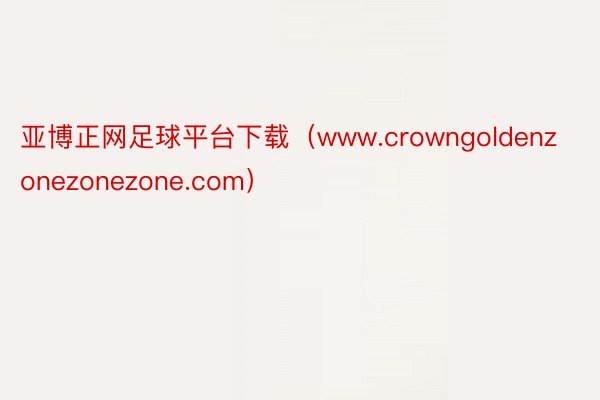 亚博正网足球平台下载（www.crowngoldenzonezonezone.com）