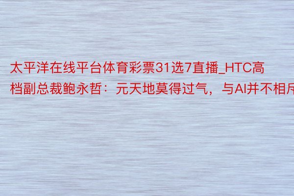 太平洋在线平台体育彩票31选7直播_HTC高档副总裁鲍永哲：元天地莫得过气，与AI并不相斥