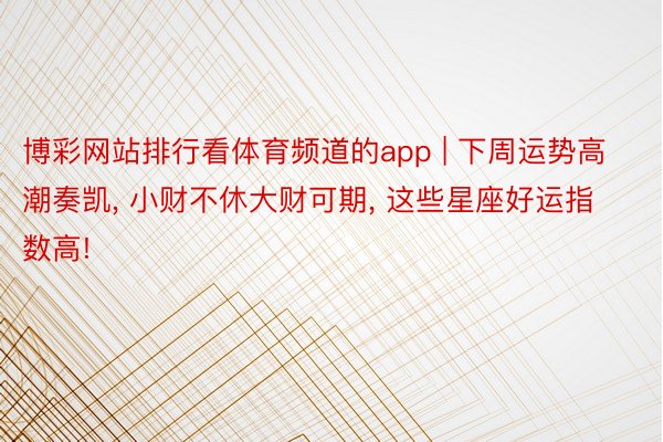 博彩网站排行看体育频道的app | 下周运势高潮奏凯, 小财不休大财可期, 这些星座好运指数高!