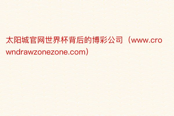 太阳城官网世界杯背后的博彩公司（www.crowndrawzonezone.com）