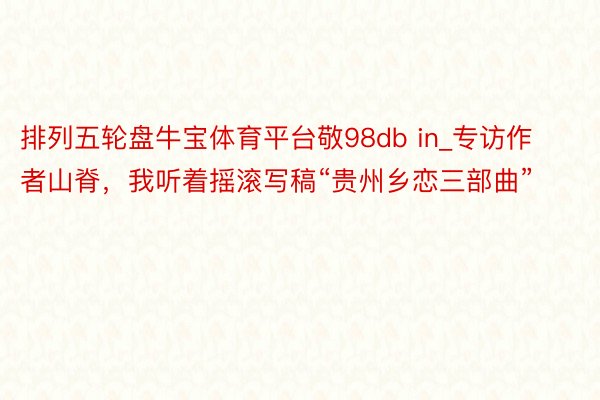 排列五轮盘牛宝体育平台敬98db in_专访作者山脊，我听着摇滚写稿“贵州乡恋三部曲”