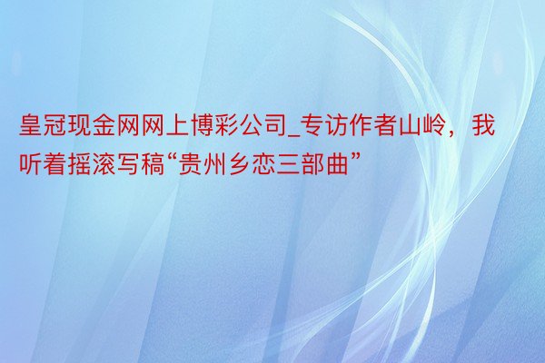 皇冠现金网网上博彩公司_专访作者山岭，我听着摇滚写稿“贵州乡恋三部曲”