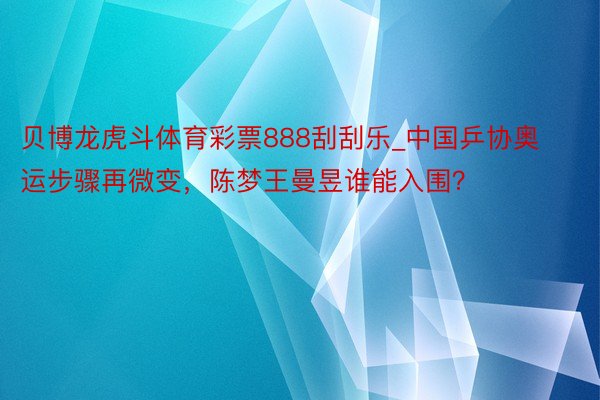 贝博龙虎斗体育彩票888刮刮乐_中国乒协奥运步骤再微变，陈梦王曼昱谁能入围？
