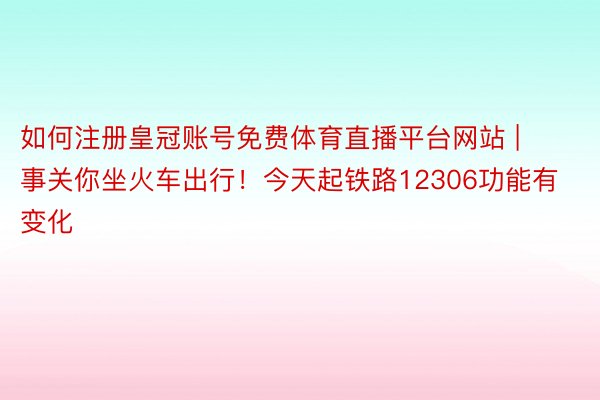 如何注册皇冠账号免费体育直播平台网站 | 事关你坐火车出行！今天起铁路12306功能有变化