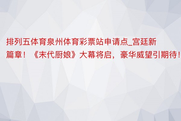 排列五体育泉州体育彩票站申请点_宫廷新篇章！《末代厨娘》大幕将启，豪华威望引期待！