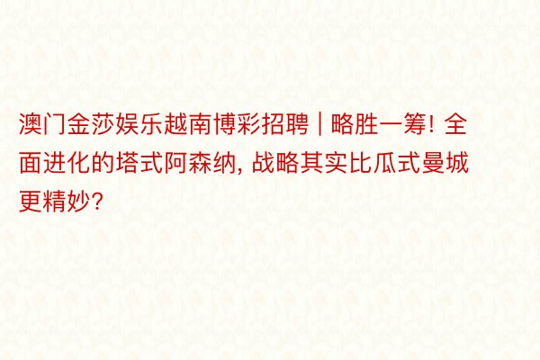 澳门金莎娱乐越南博彩招聘 | 略胜一筹! 全面进化的塔式阿森纳, 战略其实比瓜式曼城更精妙?
