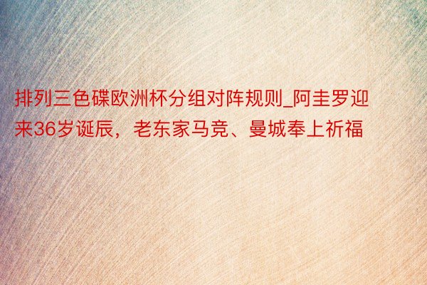 排列三色碟欧洲杯分组对阵规则_阿圭罗迎来36岁诞辰，老东家马竞、曼城奉上祈福