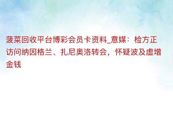 菠菜回收平台博彩会员卡资料_意媒：检方正访问纳因格兰、扎尼奥洛转会，怀疑波及虚增金钱