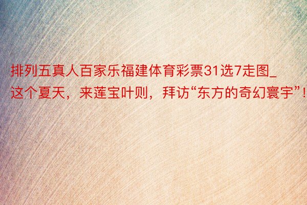 排列五真人百家乐福建体育彩票31选7走图_这个夏天，来莲宝叶则，拜访“东方的奇幻寰宇”！