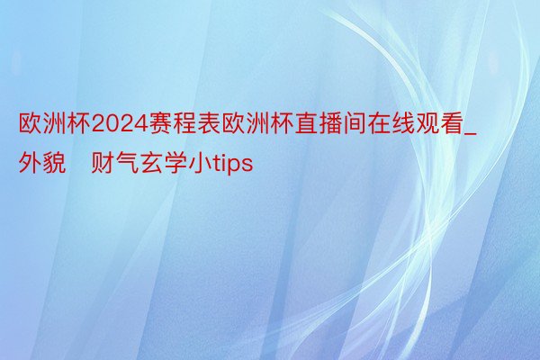 欧洲杯2024赛程表欧洲杯直播间在线观看_外貌➕财气玄学小tips‼️