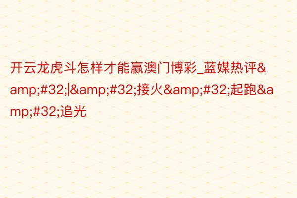 开云龙虎斗怎样才能赢澳门博彩_蓝媒热评&#32;|&#32;接火&#32;起跑&#32;追光
