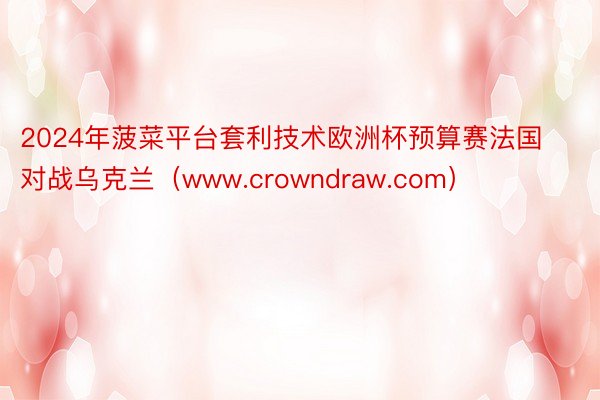 2024年菠菜平台套利技术欧洲杯预算赛法国对战乌克兰（www.crowndraw.com）