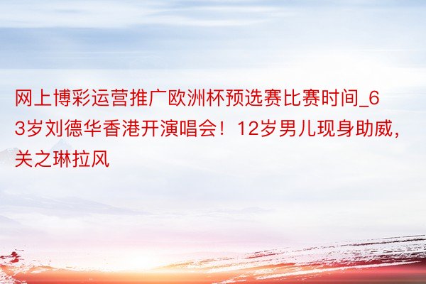 网上博彩运营推广欧洲杯预选赛比赛时间_63岁刘德华香港开演唱会！12岁男儿现身助威，关之琳拉风