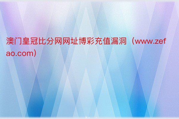 澳门皇冠比分网网址博彩充值漏洞（www.zefao.com）