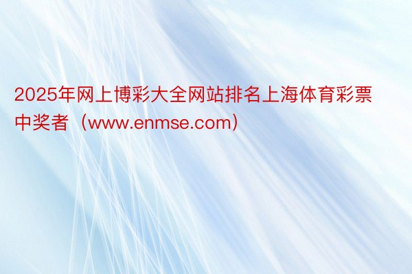 2025年网上博彩大全网站排名上海体育彩票中奖者（www.enmse.com）